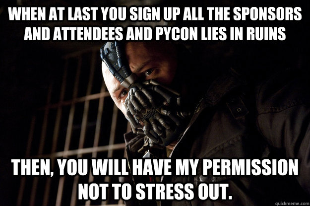 When at last you sign up all the sponsors and attendees and PyCon lies in ruins Then, you will have my permission not to stress out.  Academy Bane