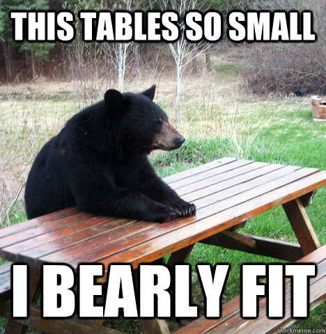 This tables so small I bearly fit  waiting bear