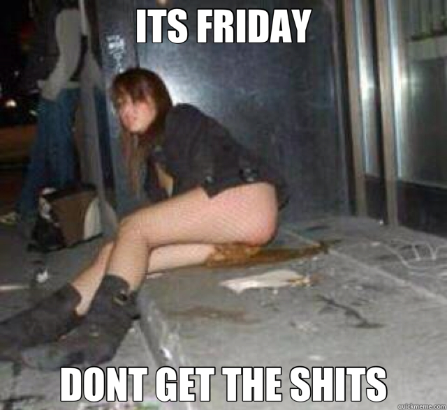 ITS FRIDAY DONT GET THE SHITS  