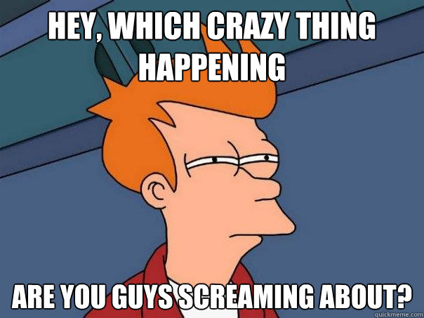 Hey, which crazy thing happening are you guys screaming about? - Hey, which crazy thing happening are you guys screaming about?  Futurama Fry