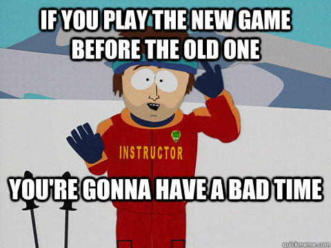 If you play the new game before the old one You're gonna have a bad time  mcbadtime