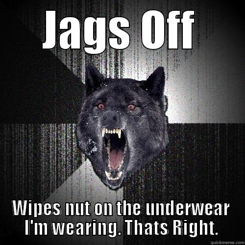 JAGS OFF WIPES NUT ON THE UNDERWEAR I'M WEARING. THATS RIGHT. Insanity Wolf