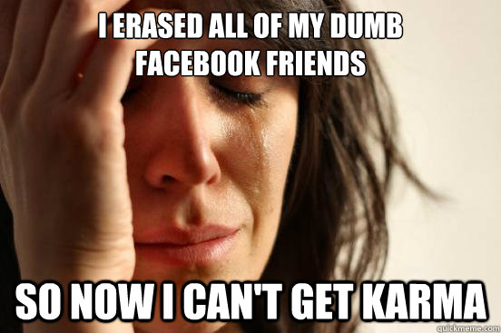 I Erased All Of My Dumb
Facebook Friends So Now I Can't Get Karma  First World Problems