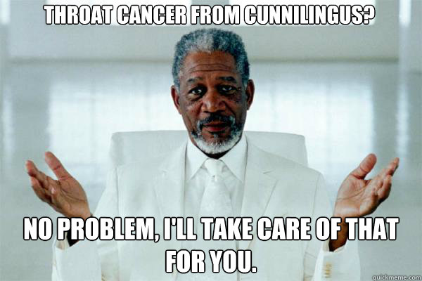Throat cancer from cunnilingus?  No problem, I'll take care of that for you.   