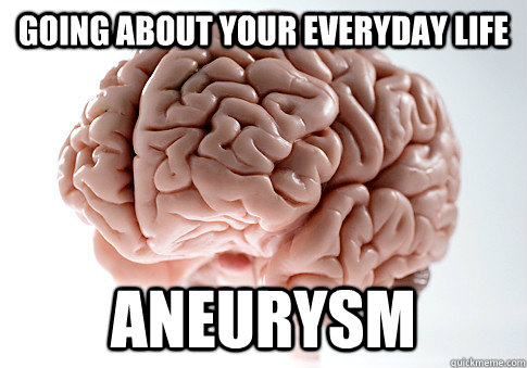 going about your everyday life aneurysm  - going about your everyday life aneurysm   Scumbag Brain