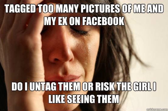 tagged Too many pictures of me and my ex on facebook Do I untag them or risk the girl I like seeing them  First World Problems