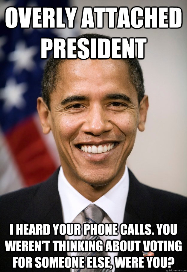 Overly Attached President I heard your phone calls. You weren't thinking about voting for someone else, were you? - Overly Attached President I heard your phone calls. You weren't thinking about voting for someone else, were you?  Misc