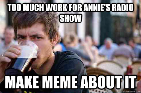 Too much work for Annie's Radio Show make meme about it  Lazy College Senior