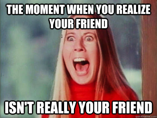 The moment when you realize your friend Isn't Really your friend - The moment when you realize your friend Isn't Really your friend  fake friend