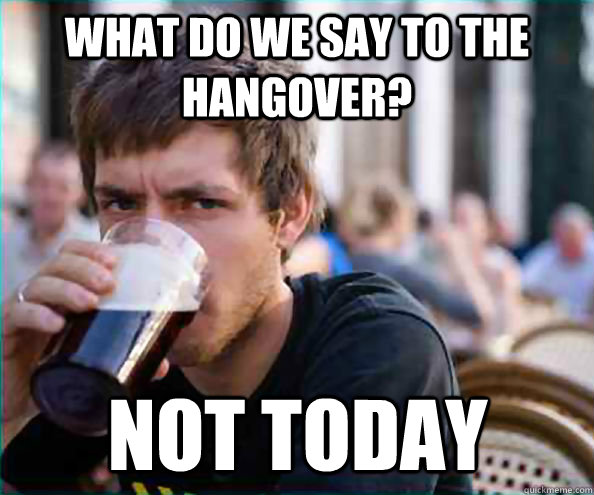 What do we say to the hangover? not today  Lazy College Senior