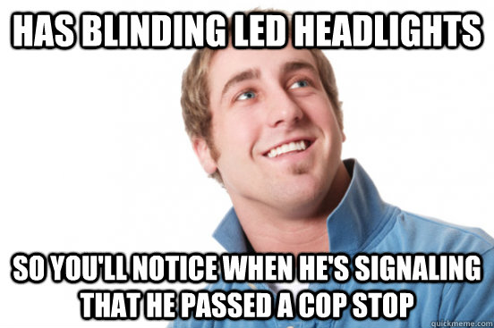 has blinding led headlights so you'll notice when he's signaling that he passed a cop stop - has blinding led headlights so you'll notice when he's signaling that he passed a cop stop  Misc