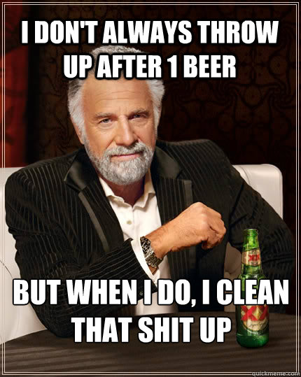 I don't always throw up after 1 beer but when I do, i clean that shit up  The Most Interesting Man In The World