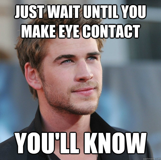 Just wait until you make eye contact you'll know  Attractive Guy Girl Advice