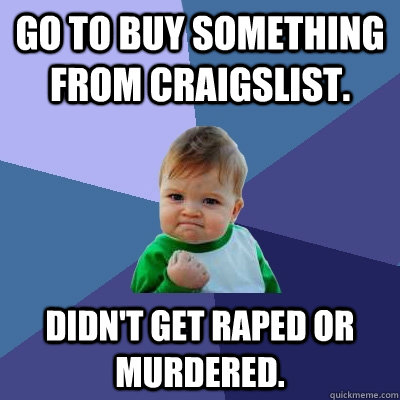 Go to buy something from craigslist. didn't get raped or murdered.  Success Kid