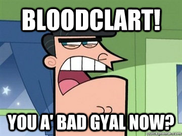 Bloodclart! you a' bad gyal now?  - Bloodclart! you a' bad gyal now?   Dinkleberg
