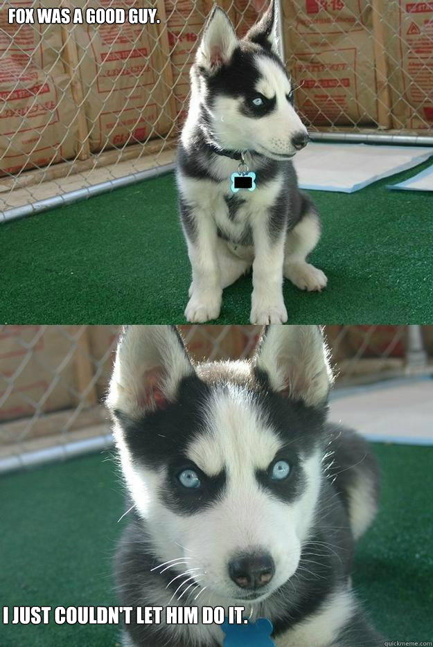 Fox was a good guy. I just couldn't let him do it.   Insanity puppy