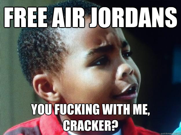 Free air jordans you fucking with me, cracker?  