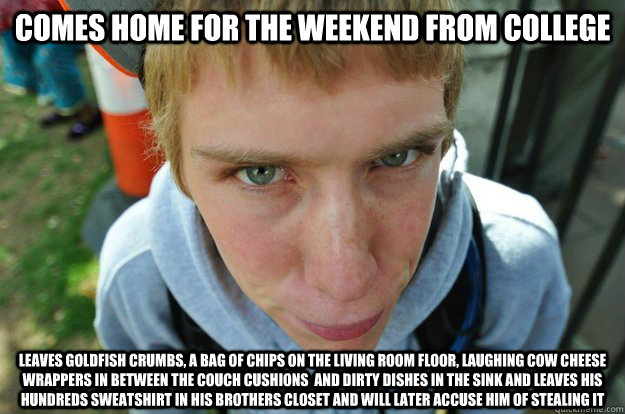 Comes Home for the weekend from college leaves goldfish crumbs, a bag of chips on the living room floor, laughing cow cheese wrappers in between the couch cushions  and dirty dishes in the sink and leaves his hundreds sweatshirt in his brothers closet and - Comes Home for the weekend from college leaves goldfish crumbs, a bag of chips on the living room floor, laughing cow cheese wrappers in between the couch cushions  and dirty dishes in the sink and leaves his hundreds sweatshirt in his brothers closet and  Bad Guy Ben