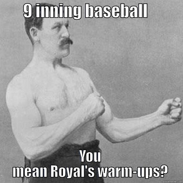        9 INNING BASEBALL            YOU MEAN ROYAL'S WARM-UPS? overly manly man