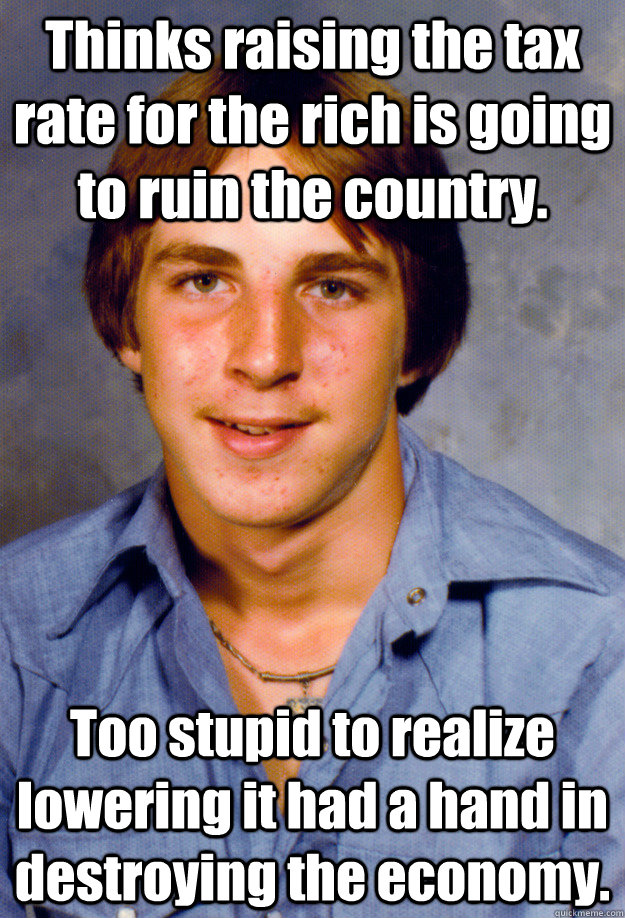 Thinks raising the tax rate for the rich is going to ruin the country. Too stupid to realize lowering it had a hand in destroying the economy. - Thinks raising the tax rate for the rich is going to ruin the country. Too stupid to realize lowering it had a hand in destroying the economy.  Old Economy Steven