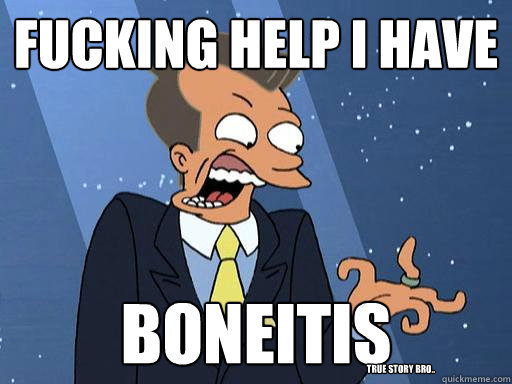 FUCKING HELP I HAVE boneitis True story bro.. - FUCKING HELP I HAVE boneitis True story bro..  Boneitis - Futurama