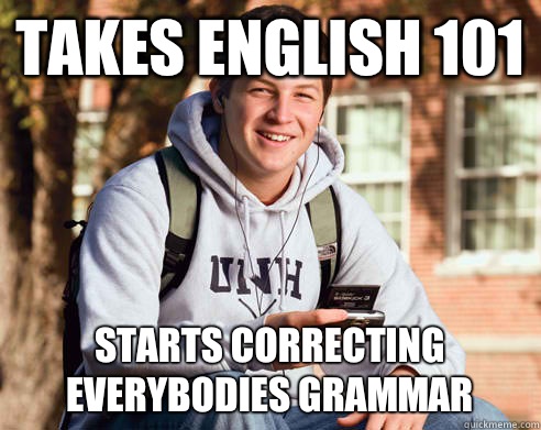 Takes English 101 Starts correcting everybodies grammar - Takes English 101 Starts correcting everybodies grammar  College Freshman