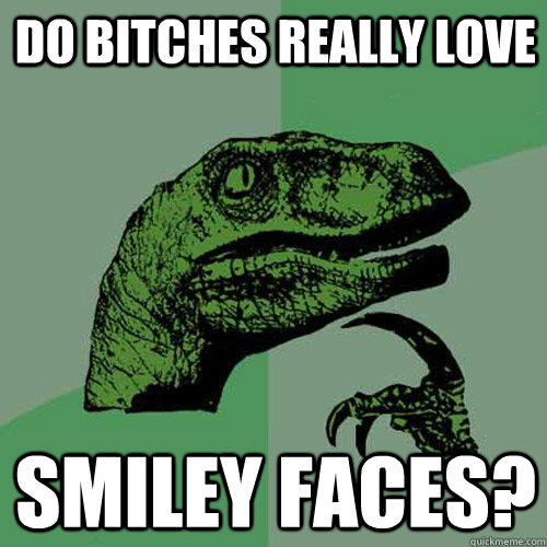 do bitches really love smiley faces?  Philosoraptor