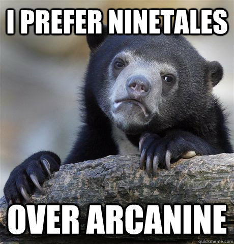 I prefer ninetales over arcanine  Confession Bear