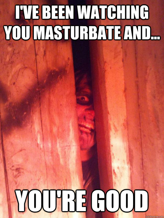 I've been watching you masturbate and... You're good - I've been watching you masturbate and... You're good  Scary Larry