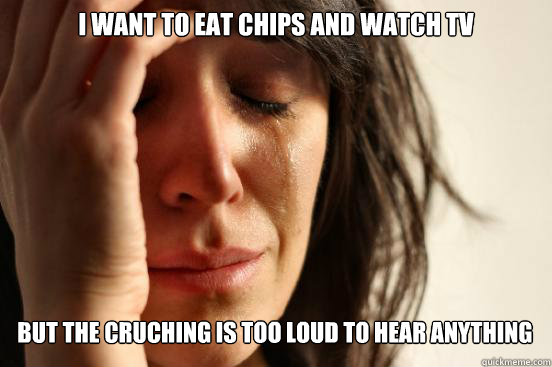 i want to eat chips and watch tv
 but the cruching is too loud to hear anything
 Caption 3 goes here  First World Problems