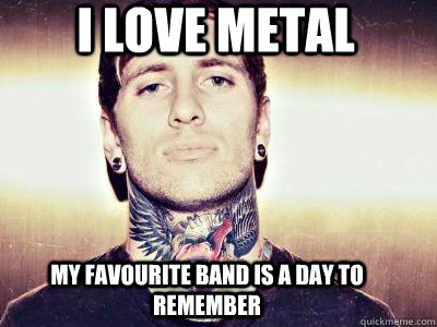 I love metal my favourite band is A day to remember - I love metal my favourite band is A day to remember  false metal poseur