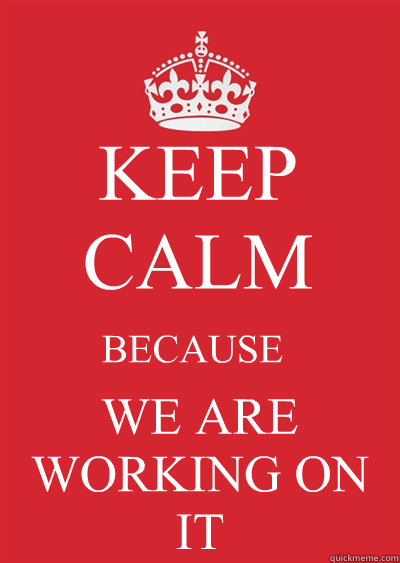 KEEP CALM BECAUSE WE ARE WORKING ON IT  Keep calm or gtfo