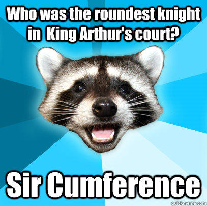 Who was the roundest knight in  King Arthur's court? Sir Cumference  Lame Pun Coon