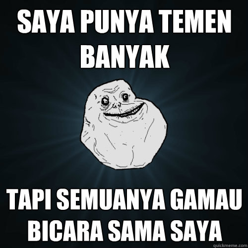 saya punya temen banyak tapi semuanya gamau bicara sama saya  Forever Alone