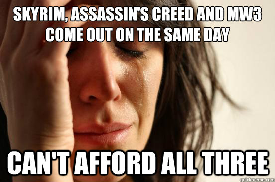 Skyrim, Assassin's Creed and MW3 come out on the same day Can't afford all three  First World Problems