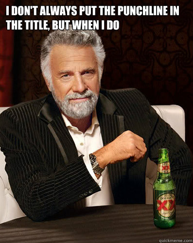 I don't always put the punchline in the title, but when I do  - I don't always put the punchline in the title, but when I do   Misc