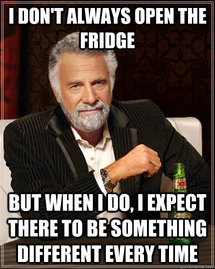 I don't always open the fridge but when i do, I expect there to be something different every time  The Most Interesting Man In The World