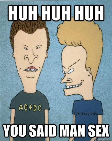 huh huh huh you said man sex - huh huh huh you said man sex  Beavis and Butthead