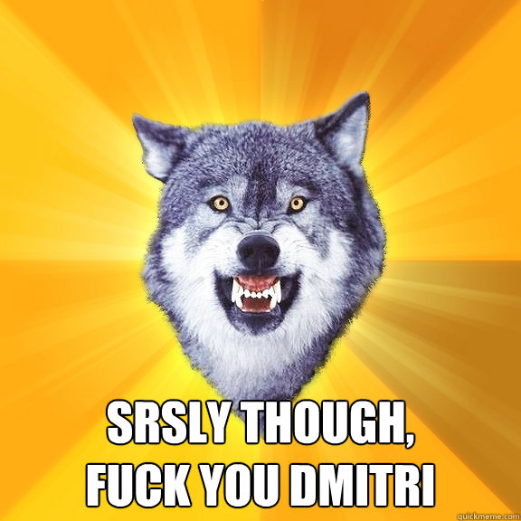  Srsly though, 
fuck you dmitri  Courage Wolf