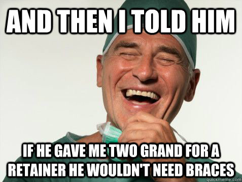 And then I told him if he gave me two grand for a retainer he wouldn't need braces  Scumbag Orthodontist