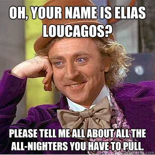 Oh, your name is Elias Loucagos? Please tell me all about all the all-nighters you have to pull.    Creepy Wonka