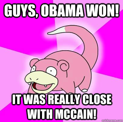 Guys, obama won! it was really close with mccain!  Slowpoke