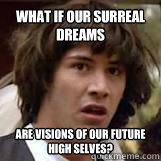 What if our surreal dreams Are visions of our future high selves?  Conspiricy Keanu