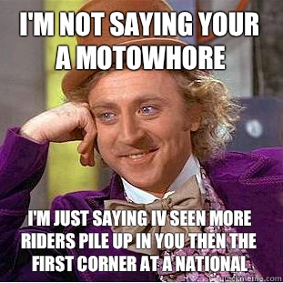 I'm not saying your a motowhore  I'm just saying iv seen more riders pile up in you then the first corner at a national  Condescending Wonka