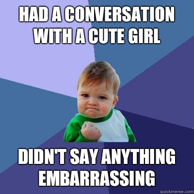 had a conversation with a cute girl didn't say anything embarrassing  Success Kid