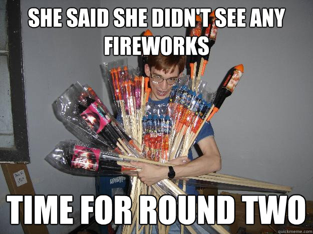 She said she didn't see any fireworks TIME FOR ROUND TWO  Crazy Fireworks Nerd