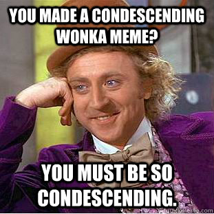 you made a condescending wonka meme? you must be so condescending.   Creepy Wonka