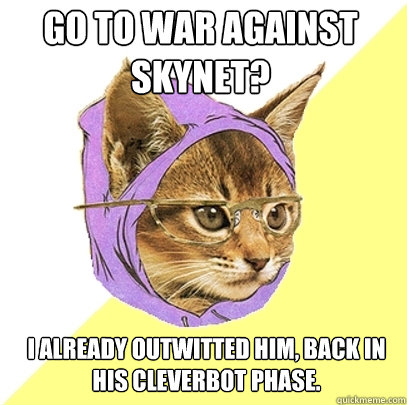 Go to war against Skynet? I already outwitted him, back in his cleverbot phase.  Hipster Kitty