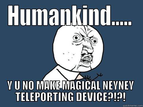 HUMANKIND..... Y U NO MAKE MAGICAL NEYNEY TELEPORTING DEVICE?!?! Y U No