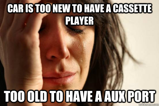Car is too new to have a cassette player Too old to have a AUX port  First World Problems